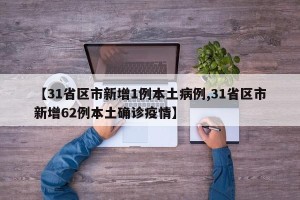 【31省区市新增1例本土病例,31省区市新增62例本土确诊疫情】