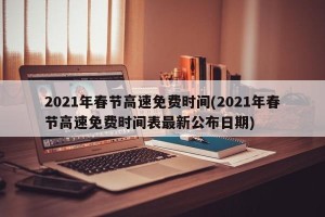 2021年春节高速免费时间(2021年春节高速免费时间表最新公布日期)