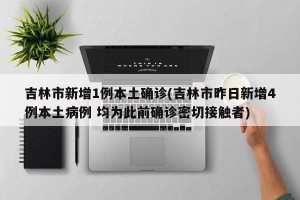 吉林市新增1例本土确诊(吉林市昨日新增4例本土病例 均为此前确诊密切接触者)