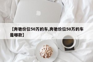 【奔驰价位50万的车,奔驰价位50万的车是哪款】