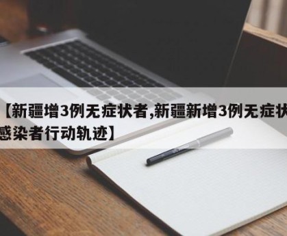 【新疆增3例无症状者,新疆新增3例无症状感染者行动轨迹】