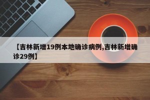 【吉林新增19例本地确诊病例,吉林新增确诊29例】