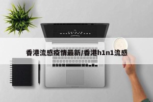 香港流感疫情最新/香港h1n1流感