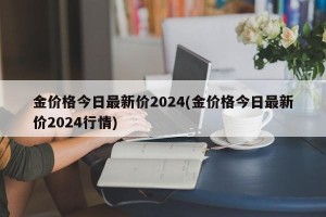 金价格今日最新价2024(金价格今日最新价2024行情)