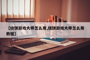 【烧饼游戏大师怎么用,烧饼游戏大师怎么用教程】