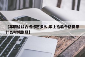 【车辆检验合格标志多久,车上检验合格标志什么时候到期】