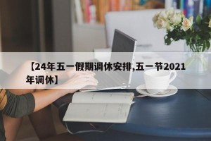 【24年五一假期调休安排,五一节2021年调休】