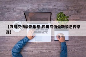 【四川疫情最新消息,四川疫情最新消息传染源】
