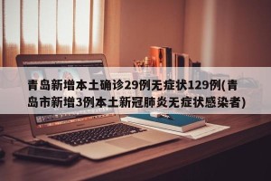 青岛新增本土确诊29例无症状129例(青岛市新增3例本土新冠肺炎无症状感染者)