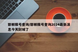 邯郸限号查询/邯郸限号查询2024最新消息今天封城了
