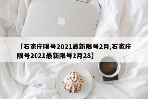 【石家庄限号2021最新限号2月,石家庄限号2021最新限号2月28】