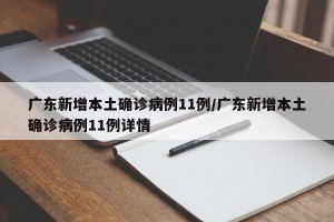 广东新增本土确诊病例11例/广东新增本土确诊病例11例详情