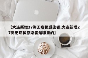 【大连新增27例无症状感染者,大连新增27例无症状感染者是哪里的】