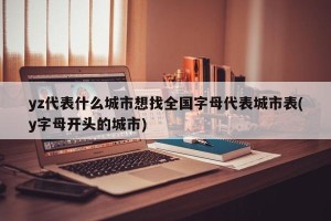 yz代表什么城市想找全国字母代表城市表(y字母开头的城市)
