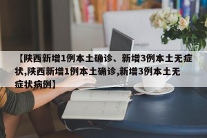 【陕西新增1例本土确诊、新增3例本土无症状,陕西新增1例本土确诊,新增3例本土无症状病例】