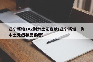辽宁新增102例本土无症状(辽宁新增一例本土无症状感染者)