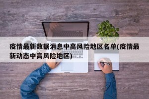 疫情最新数据消息中高风险地区名单(疫情最新动态中高风险地区)