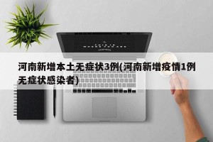 河南新增本土无症状3例(河南新增疫情1例无症状感染者)