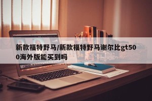 新款福特野马/新款福特野马谢尔比gt500海外版能买到吗