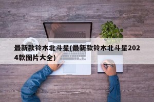 最新款铃木北斗星(最新款铃木北斗星2024款图片大全)