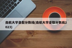 南航大学录取分数线(南航大学录取分数线2023)