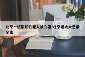北京一核酸阳性老人被立案/北京老太太感染全家