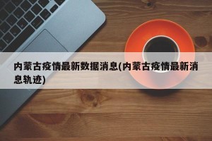 内蒙古疫情最新数据消息(内蒙古疫情最新消息轨迹)