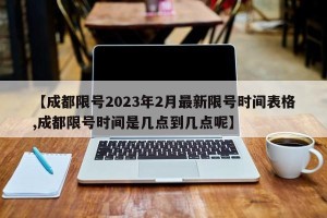 【成都限号2023年2月最新限号时间表格,成都限号时间是几点到几点呢】
