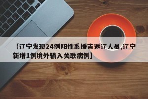 【辽宁发现24例阳性系援吉返辽人员,辽宁新增1例境外输入关联病例】