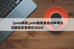 【polo新款,polo新款报自动纵情乐活版全款落地价2024】