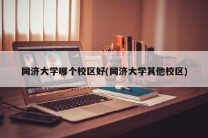 同济大学哪个校区好(同济大学其他校区)