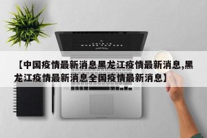 【中国疫情最新消息黑龙江疫情最新消息,黑龙江疫情最新消息全国疫情最新消息】