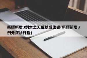 新疆新增3例本土无症状感染者(新疆新增3例无症状行程)