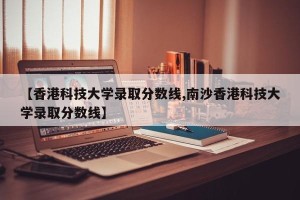 【香港科技大学录取分数线,南沙香港科技大学录取分数线】