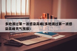 多地渡过第一波感染高峰(多地渡过第一波感染高峰天气预报)