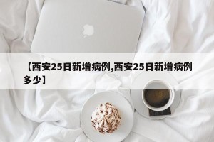 【西安25日新增病例,西安25日新增病例多少】