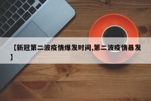【新冠第二波疫情爆发时间,第二波疫情暴发】