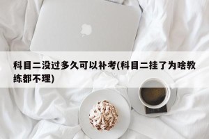 科目二没过多久可以补考(科目二挂了为啥教练都不理)