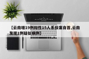 【云南增19例阳性15人系投案自首,云南发现1例疑似病例】
