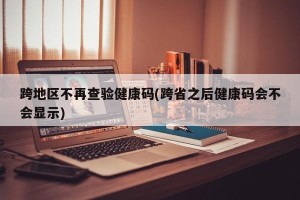 跨地区不再查验健康码(跨省之后健康码会不会显示)