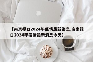 【南京禄口2024年疫情最新消息,南京禄口2024年疫情最新消息今天】