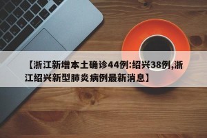 【浙江新增本土确诊44例:绍兴38例,浙江绍兴新型肺炎病例最新消息】