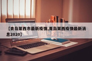 【青岛莱西市最新疫情,青岛莱西疫情最新消息2020】