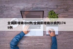 全国新增确诊6例/全国新增确诊病例1749例