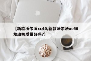 【新款沃尔沃xc40,新款沃尔沃xc60发动机质量好吗?】