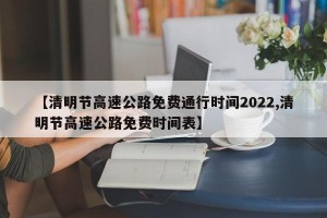 【清明节高速公路免费通行时间2022,清明节高速公路免费时间表】
