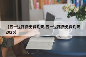 【五一过路费免费几天,五一过路费免费几天2025】