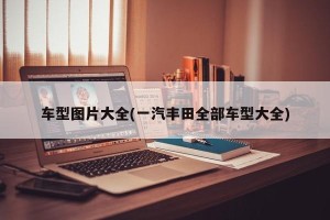 车型图片大全(一汽丰田全部车型大全)