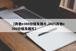 【奔驰e300价格及图片,2025奔驰e300价格及图片】