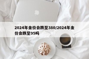 2024年金价会跌至380/2024年金价会跌至95吗